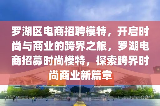 羅湖區(qū)電商招聘模特，開啟時尚與商業(yè)的跨界之旅，羅湖電商招募時尚模特，探索跨界時尚商業(yè)新篇章