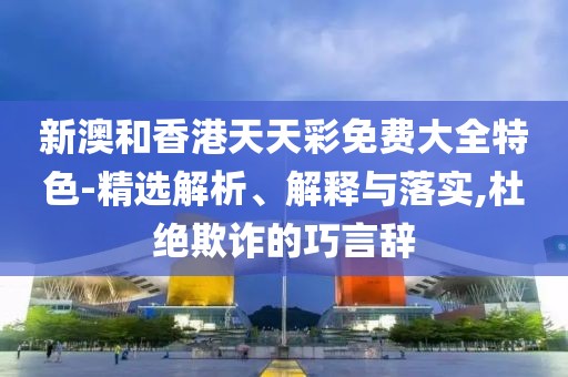 新澳和香港天天彩免費(fèi)大全特色-精選解析、解釋與落實(shí),杜絕欺詐的巧言辭