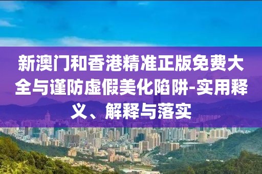 新澳門和香港精準(zhǔn)正版免費(fèi)大全與謹(jǐn)防虛假美化陷阱-實(shí)用釋義、解釋與落實(shí)