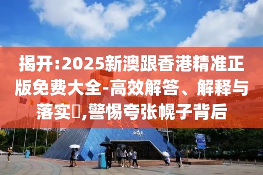揭開:2025新澳跟香港精準正版免費大全-高效解答、解釋與落實?,警惕夸張幌子背后