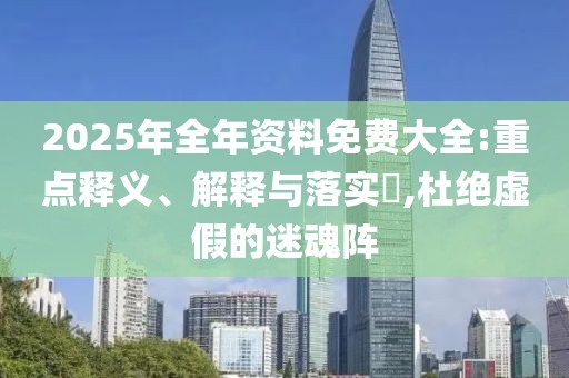2025年全年資料免費大全:重點釋義、解釋與落實?,杜絕虛假的迷魂陣