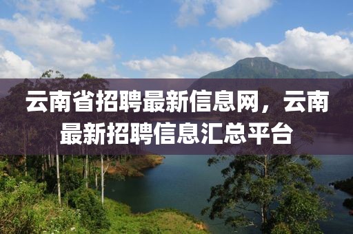 云南省招聘最新信息網(wǎng)，云南最新招聘信息匯總平臺(tái)