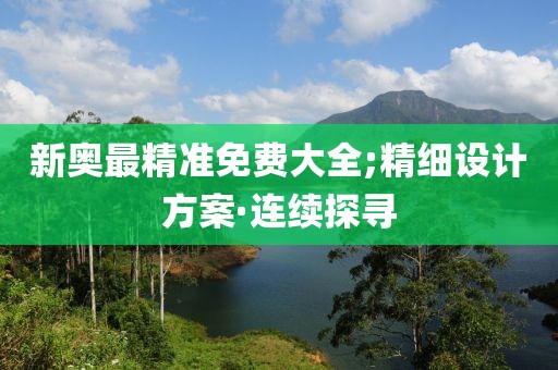 新奧最精準(zhǔn)免費(fèi)大全;精細(xì)設(shè)計(jì)方案·連續(xù)探尋