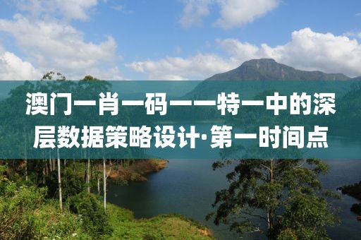 澳門一肖一碼一一特一中的深層數(shù)據(jù)策略設(shè)計(jì)·第一時(shí)間點(diǎn)