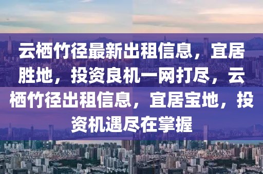 云棲竹徑最新出租信息，宜居勝地，投資良機一網(wǎng)打盡，云棲竹徑出租信息，宜居寶地，投資機遇盡在掌握