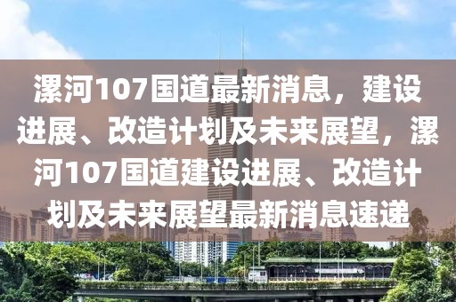 漯河107國道最新消息，建設(shè)進(jìn)展、改造計(jì)劃及未來展望，漯河107國道建設(shè)進(jìn)展、改造計(jì)劃及未來展望最新消息速遞