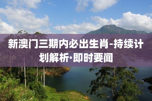 新澳門三期內(nèi)必出生肖-持續(xù)計(jì)劃解析·即時(shí)要聞