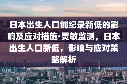 日本出生人口創(chuàng)紀(jì)錄新低的影響及應(yīng)對(duì)措施·靈敏監(jiān)測(cè)，日本出生人口新低，影響與應(yīng)對(duì)策略解析