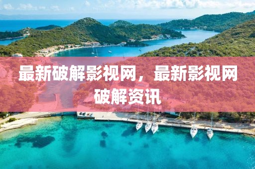 最新破解影視網(wǎng)，最新影視網(wǎng)破解資訊