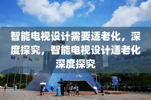 智能電視設(shè)計(jì)需要適老化，深度探究，智能電視設(shè)計(jì)適老化深度探究