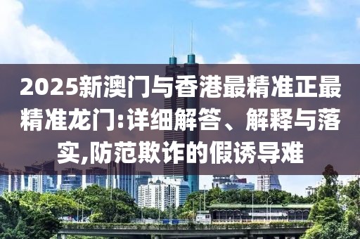 2025新澳門與香港最精準(zhǔn)正最精準(zhǔn)龍門:詳細(xì)解答、解釋與落實(shí),防范欺詐的假誘導(dǎo)難