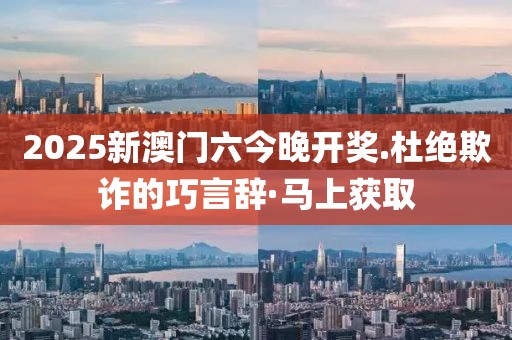 2025新澳門六今晚開獎(jiǎng).杜絕欺詐的巧言辭·馬上獲取