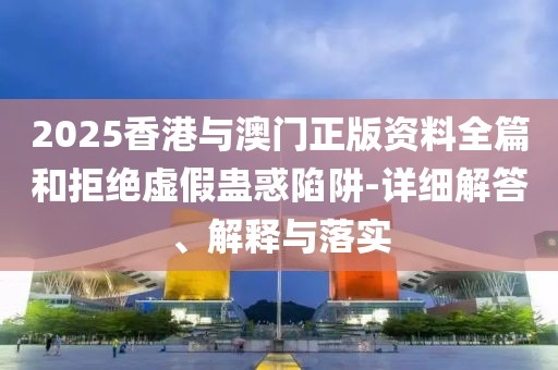 2025香港與澳門正版資料全篇和拒絕虛假蠱惑陷阱-詳細(xì)解答、解釋與落實(shí)