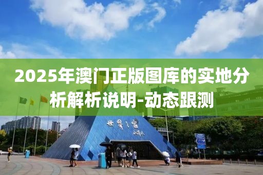 2025年澳門正版圖庫(kù)的實(shí)地分析解析說(shuō)明-動(dòng)態(tài)跟測(cè)