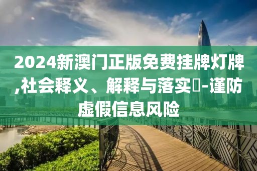 2024新澳門正版免費(fèi)掛牌燈牌,社會(huì)釋義、解釋與落實(shí)?-謹(jǐn)防虛假信息風(fēng)險(xiǎn)