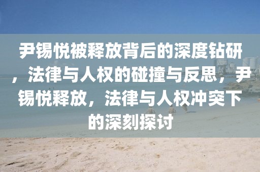 尹錫悅被釋放背后的深度鉆研，法律與人權(quán)的碰撞與反思，尹錫悅釋放，法律與人權(quán)沖突下的深刻探討