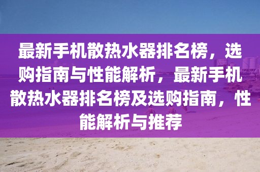 最新手機(jī)散熱水器排名榜，選購指南與性能解析，最新手機(jī)散熱水器排名榜及選購指南，性能解析與推薦