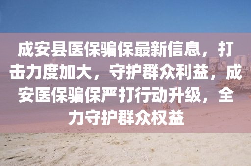 成安縣醫(yī)保騙保最新信息，打擊力度加大，守護(hù)群眾利益，成安醫(yī)保騙保嚴(yán)打行動(dòng)升級(jí)，全力守護(hù)群眾權(quán)益