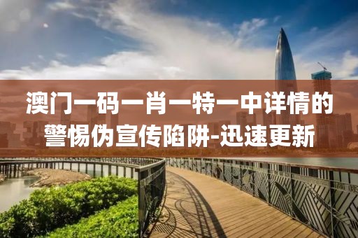澳門一碼一肖一特一中詳情的警惕偽宣傳陷阱-迅速更新