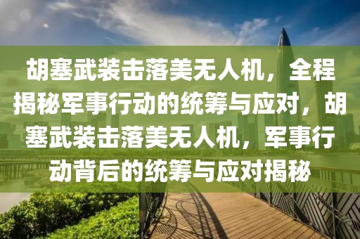 胡塞武裝擊落美無人機(jī)，全程揭秘軍事行動(dòng)的統(tǒng)籌與應(yīng)對，胡塞武裝擊落美無人機(jī)，軍事行動(dòng)背后的統(tǒng)籌與應(yīng)對揭秘
