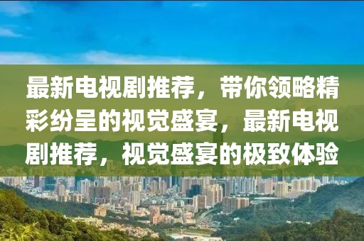 最新電視劇推薦，帶你領略精彩紛呈的視覺盛宴，最新電視劇推薦，視覺盛宴的極致體驗
