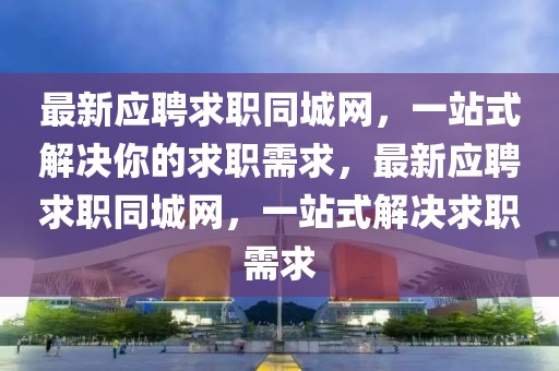 最新應(yīng)聘求職同城網(wǎng)，一站式解決你的求職需求，最新應(yīng)聘求職同城網(wǎng)，一站式解決求職需求