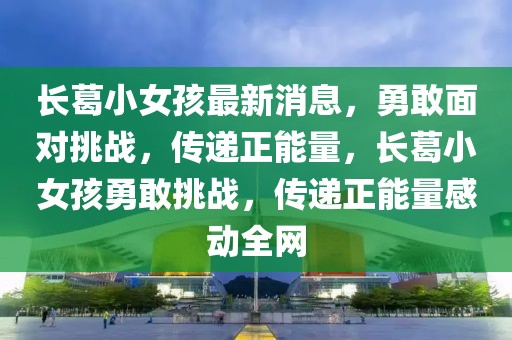 長葛小女孩最新消息，勇敢面對挑戰(zhàn)，傳遞正能量，長葛小女孩勇敢挑戰(zhàn)，傳遞正能量感動(dòng)全網(wǎng)