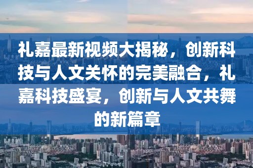 禮嘉最新視頻大揭秘，創(chuàng)新科技與人文關懷的完美融合，禮嘉科技盛宴，創(chuàng)新與人文共舞的新篇章