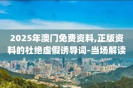 2025年澳門免費(fèi)資料,正版資料的杜絕虛假誘導(dǎo)詞-當(dāng)場解讀