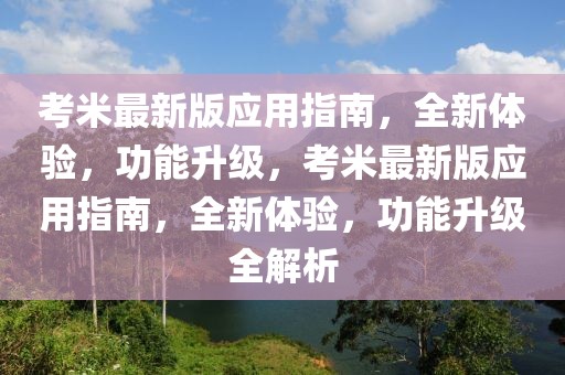 考米最新版應(yīng)用指南，全新體驗，功能升級，考米最新版應(yīng)用指南，全新體驗，功能升級全解析