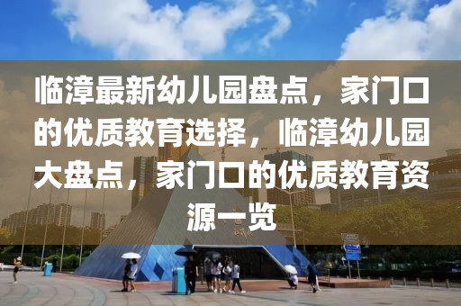 臨漳最新幼兒園盤點(diǎn)，家門口的優(yōu)質(zhì)教育選擇，臨漳幼兒園大盤點(diǎn)，家門口的優(yōu)質(zhì)教育資源一覽