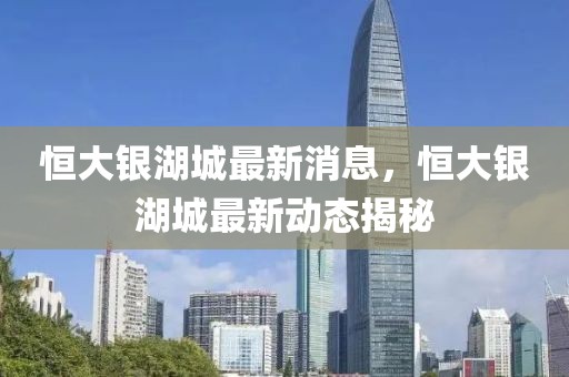恒大銀湖城最新消息，恒大銀湖城最新動(dòng)態(tài)揭秘