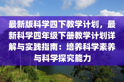 最新版科學四下教學計劃，最新科學四年級下冊教學計劃詳解與實踐指南：培養(yǎng)科學素養(yǎng)與科學探究能力