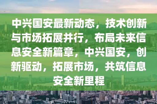 中興國(guó)安最新動(dòng)態(tài)，技術(shù)創(chuàng)新與市場(chǎng)拓展并行，布局未來(lái)信息安全新篇章，中興國(guó)安，創(chuàng)新驅(qū)動(dòng)，拓展市場(chǎng)，共筑信息安全新里程