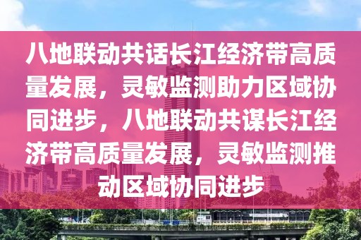 八地聯(lián)動(dòng)共話長(zhǎng)江經(jīng)濟(jì)帶高質(zhì)量發(fā)展，靈敏監(jiān)測(cè)助力區(qū)域協(xié)同進(jìn)步，八地聯(lián)動(dòng)共謀長(zhǎng)江經(jīng)濟(jì)帶高質(zhì)量發(fā)展，靈敏監(jiān)測(cè)推動(dòng)區(qū)域協(xié)同進(jìn)步