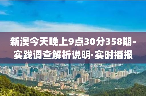 新澳今天晚上9點(diǎn)30分358期-實(shí)踐調(diào)查解析說(shuō)明·實(shí)時(shí)播報(bào)