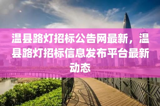 溫縣路燈招標公告網(wǎng)最新，溫縣路燈招標信息發(fā)布平臺最新動態(tài)