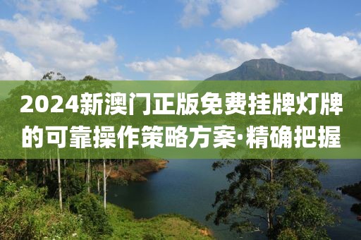 2024新澳門正版免費掛牌燈牌的可靠操作策略方案·精確把握