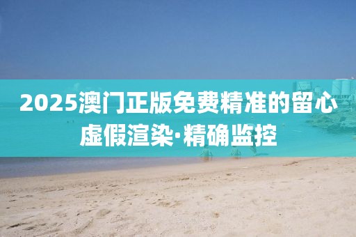2025澳門正版免費精準的留心虛假渲染·精確監(jiān)控