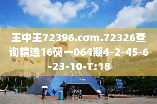 王中王72396.cσm.72326查詢精選16碼一064期4-2-45-6-23-10-T:18