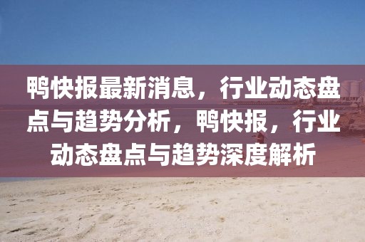 鴨快報最新消息，行業(yè)動態(tài)盤點與趨勢分析，鴨快報，行業(yè)動態(tài)盤點與趨勢深度解析