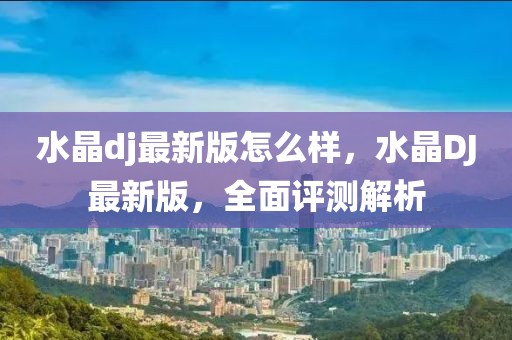 水晶dj最新版怎么樣，水晶DJ最新版，全面評測解析