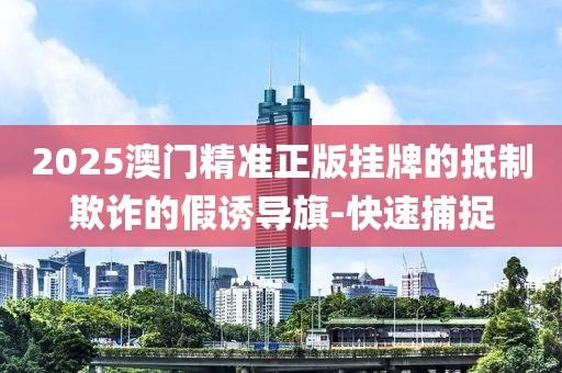 2025澳門精準(zhǔn)正版掛牌的抵制欺詐的假誘導(dǎo)旗-快速捕捉