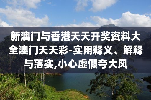 新澳門與香港天天開獎資料大全澳門天天彩-實用釋義、解釋與落實,小心虛假夸大風