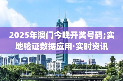 2025年澳門今晚開獎號碼;實地驗證數據應用·實時資訊