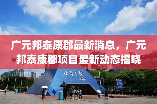 廣元邦泰康郡最新消息，廣元邦泰康郡項目最新動態(tài)揭曉