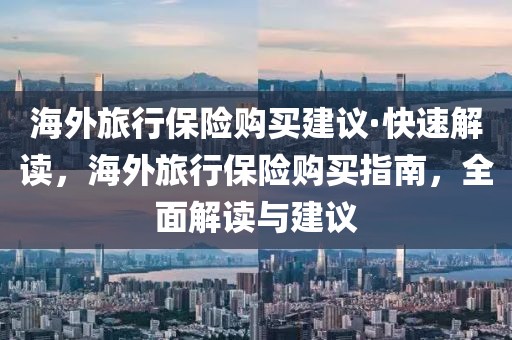 海外旅行保險(xiǎn)購買建議·快速解讀，海外旅行保險(xiǎn)購買指南，全面解讀與建議