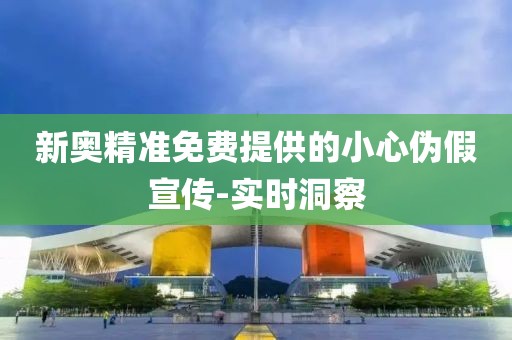 新奧精準(zhǔn)免費(fèi)提供的小心偽假宣傳-實(shí)時(shí)洞察