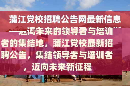 蒲江黨校招聘公告網(wǎng)最新信息——邁向未來的領(lǐng)導(dǎo)者與培訓(xùn)者的集結(jié)地，蒲江黨校最新招聘公告，集結(jié)領(lǐng)導(dǎo)者與培訓(xùn)者，邁向未來新征程