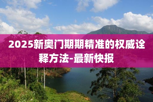 2025新奧門期期精準(zhǔn)的權(quán)威詮釋方法-最新快報(bào)